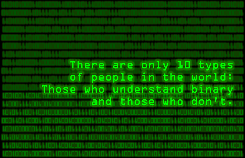 There are only 10 types of people in the world: Those who understand binary and those who don't.